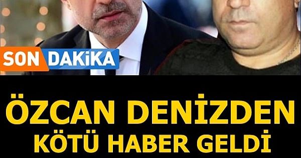 ÖZCAN DENİZDEN KÖTÜ HABER GELDİ !